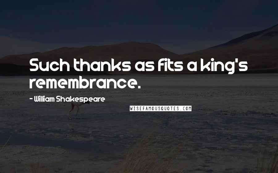 William Shakespeare Quotes: Such thanks as fits a king's remembrance.