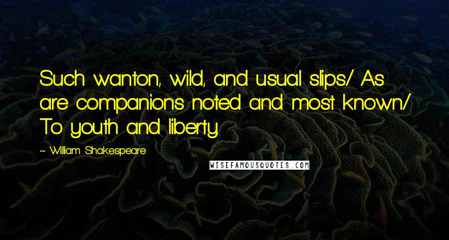 William Shakespeare Quotes: Such wanton, wild, and usual slips/ As are companions noted and most known/ To youth and liberty.