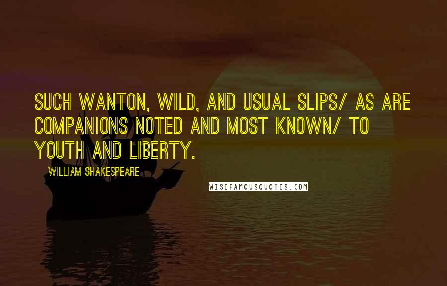 William Shakespeare Quotes: Such wanton, wild, and usual slips/ As are companions noted and most known/ To youth and liberty.