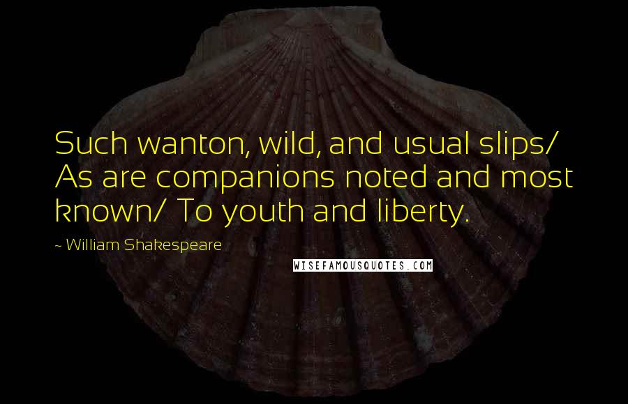 William Shakespeare Quotes: Such wanton, wild, and usual slips/ As are companions noted and most known/ To youth and liberty.