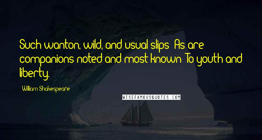 William Shakespeare Quotes: Such wanton, wild, and usual slips/ As are companions noted and most known/ To youth and liberty.