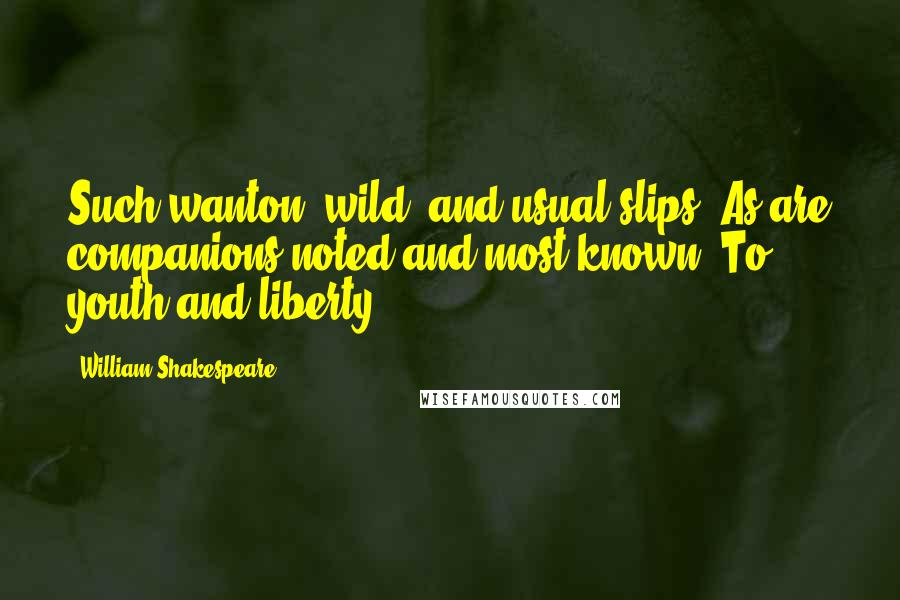 William Shakespeare Quotes: Such wanton, wild, and usual slips/ As are companions noted and most known/ To youth and liberty.