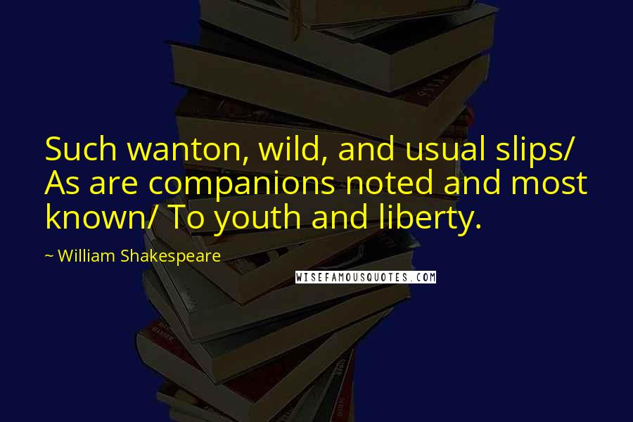 William Shakespeare Quotes: Such wanton, wild, and usual slips/ As are companions noted and most known/ To youth and liberty.