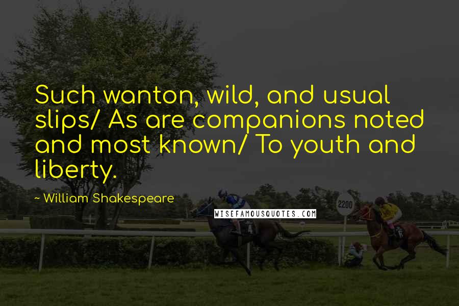 William Shakespeare Quotes: Such wanton, wild, and usual slips/ As are companions noted and most known/ To youth and liberty.