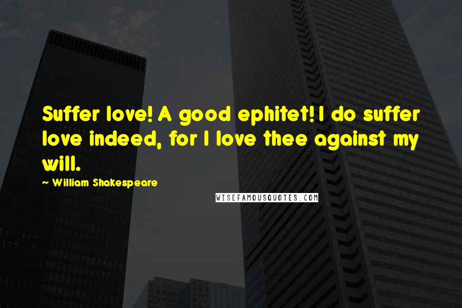 William Shakespeare Quotes: Suffer love! A good ephitet! I do suffer love indeed, for I love thee against my will.