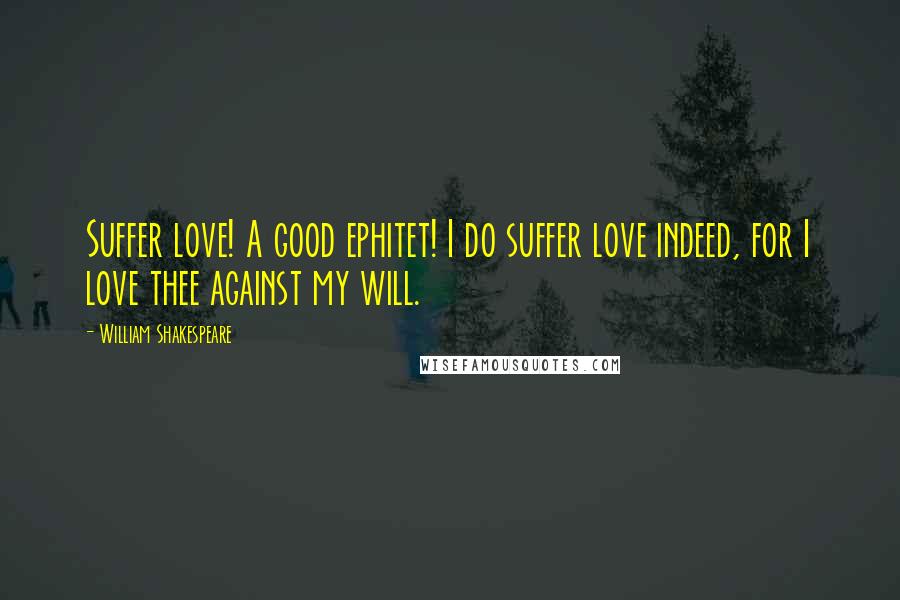 William Shakespeare Quotes: Suffer love! A good ephitet! I do suffer love indeed, for I love thee against my will.