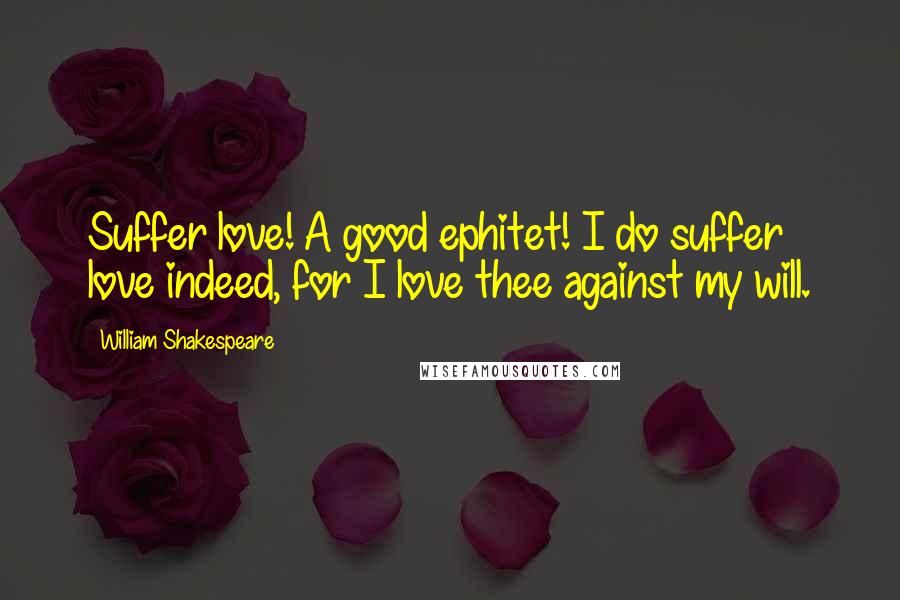 William Shakespeare Quotes: Suffer love! A good ephitet! I do suffer love indeed, for I love thee against my will.