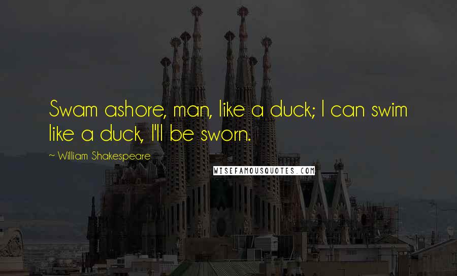 William Shakespeare Quotes: Swam ashore, man, like a duck; I can swim like a duck, I'll be sworn.