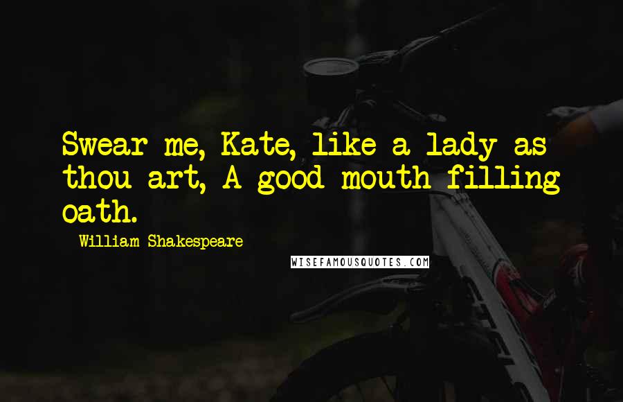 William Shakespeare Quotes: Swear me, Kate, like a lady as thou art, A good mouth-filling oath.