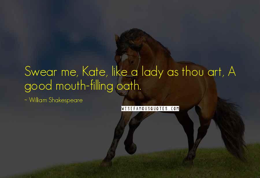 William Shakespeare Quotes: Swear me, Kate, like a lady as thou art, A good mouth-filling oath.