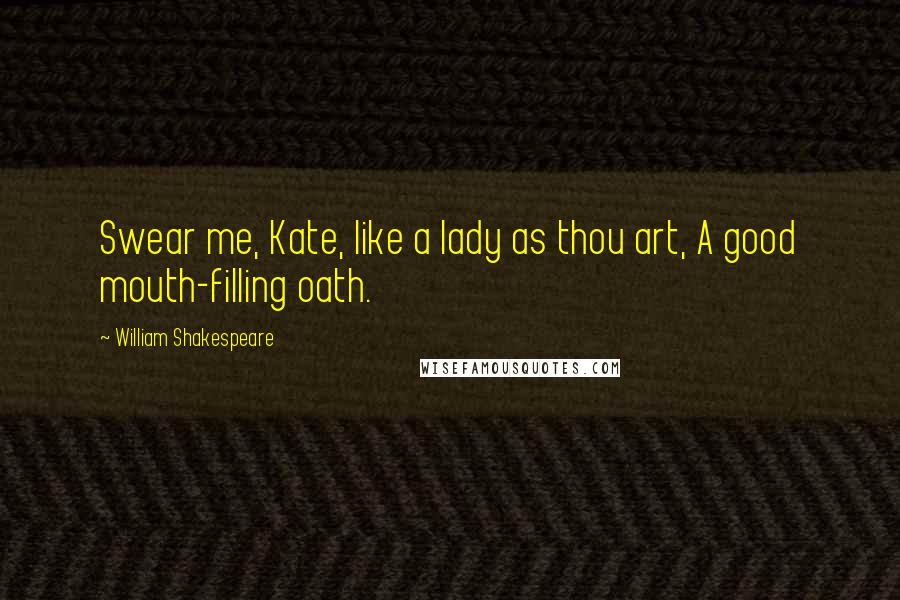 William Shakespeare Quotes: Swear me, Kate, like a lady as thou art, A good mouth-filling oath.