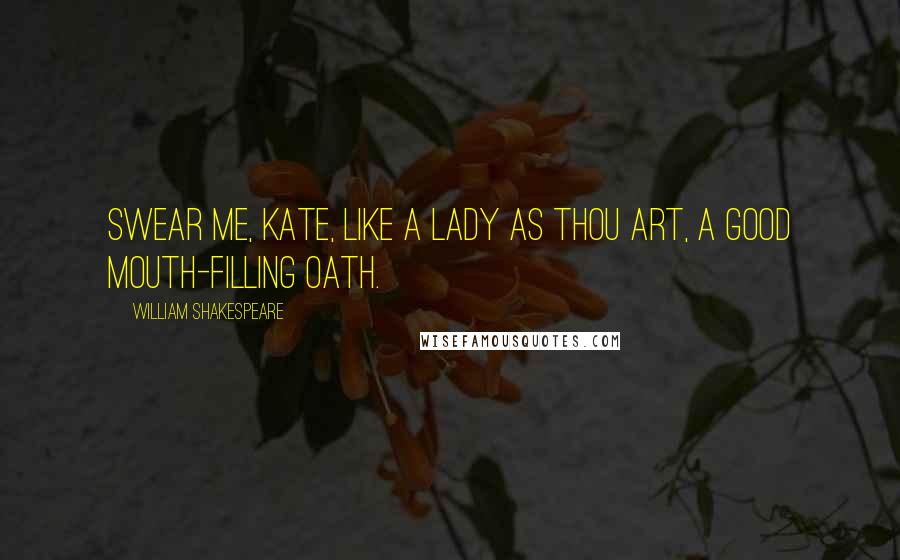 William Shakespeare Quotes: Swear me, Kate, like a lady as thou art, A good mouth-filling oath.