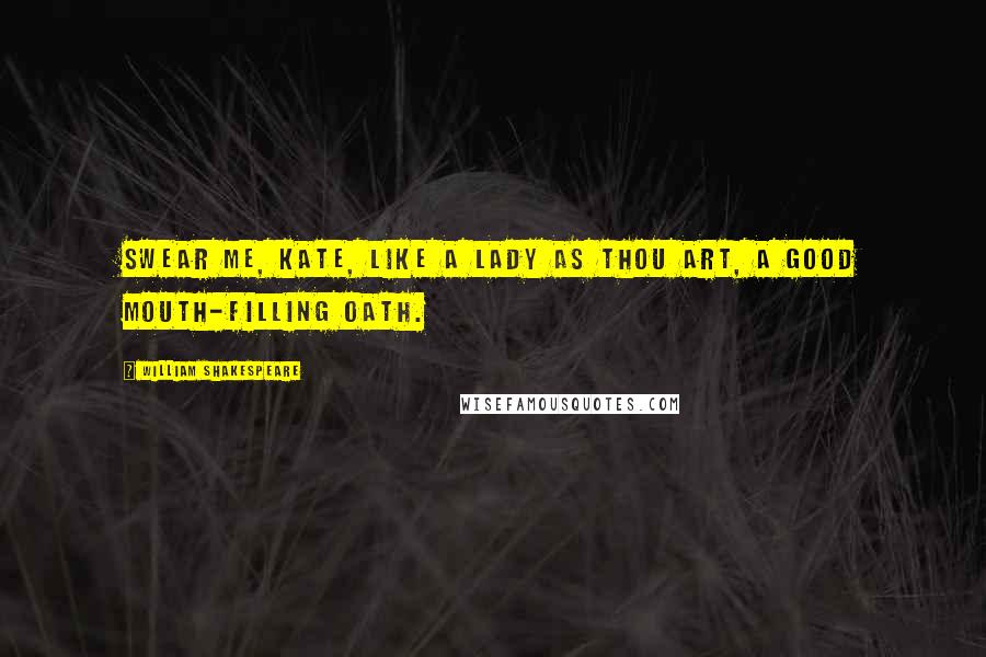 William Shakespeare Quotes: Swear me, Kate, like a lady as thou art, A good mouth-filling oath.