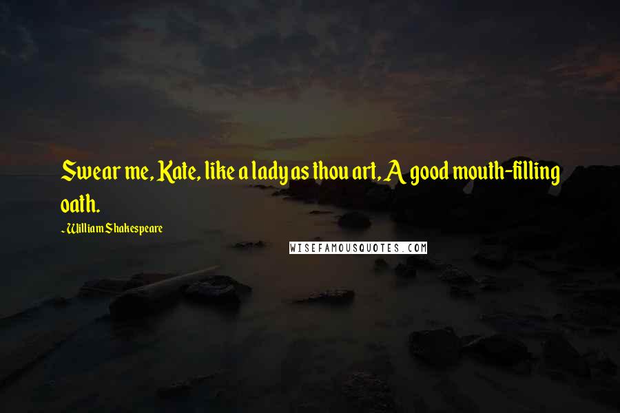 William Shakespeare Quotes: Swear me, Kate, like a lady as thou art, A good mouth-filling oath.