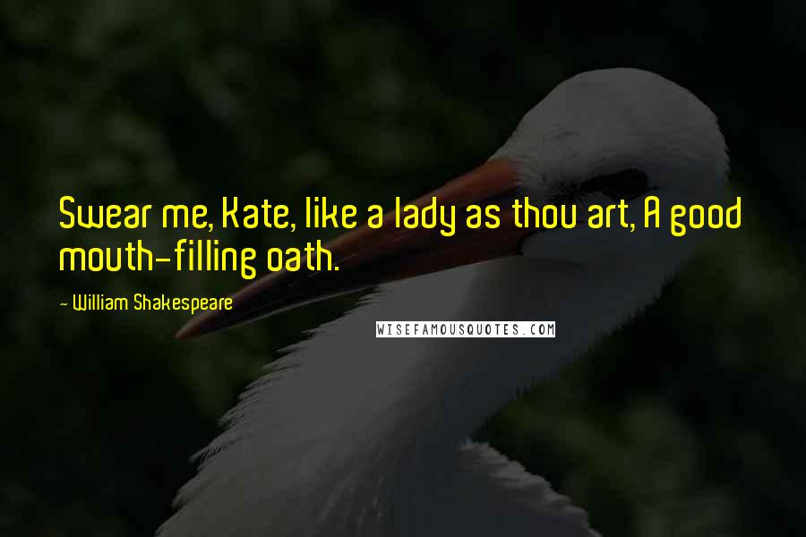 William Shakespeare Quotes: Swear me, Kate, like a lady as thou art, A good mouth-filling oath.