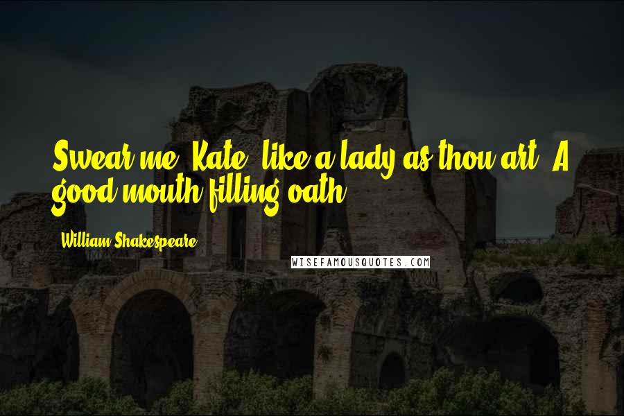 William Shakespeare Quotes: Swear me, Kate, like a lady as thou art, A good mouth-filling oath.
