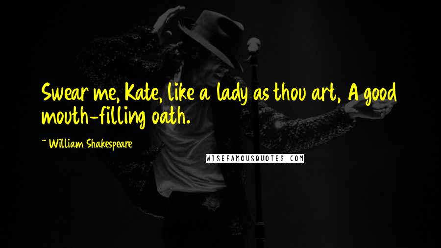 William Shakespeare Quotes: Swear me, Kate, like a lady as thou art, A good mouth-filling oath.