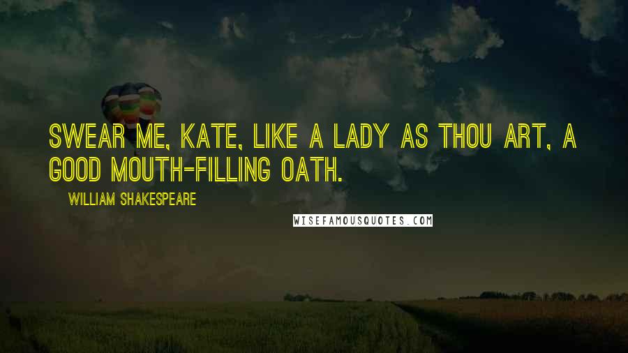 William Shakespeare Quotes: Swear me, Kate, like a lady as thou art, A good mouth-filling oath.