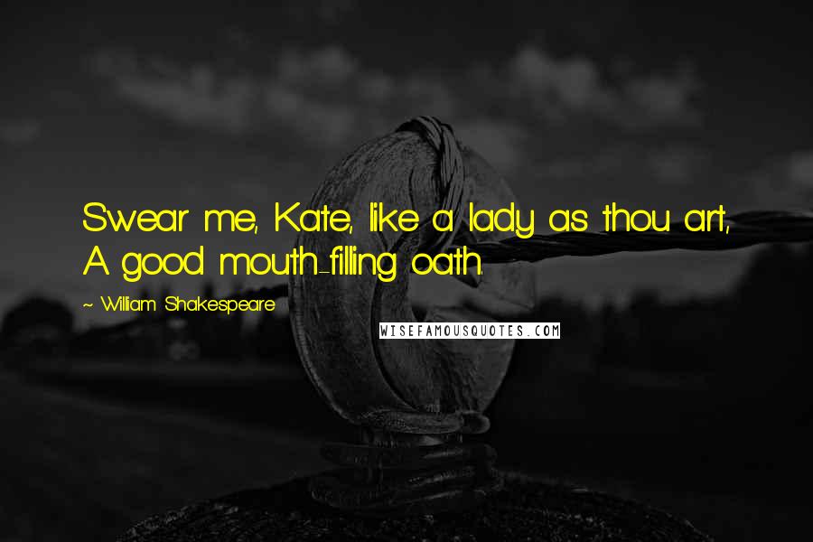 William Shakespeare Quotes: Swear me, Kate, like a lady as thou art, A good mouth-filling oath.