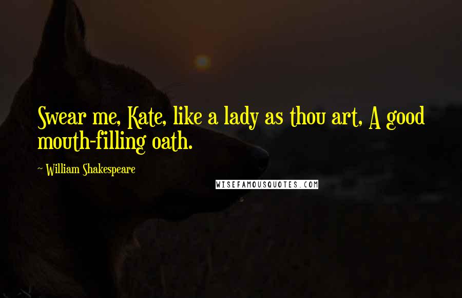 William Shakespeare Quotes: Swear me, Kate, like a lady as thou art, A good mouth-filling oath.