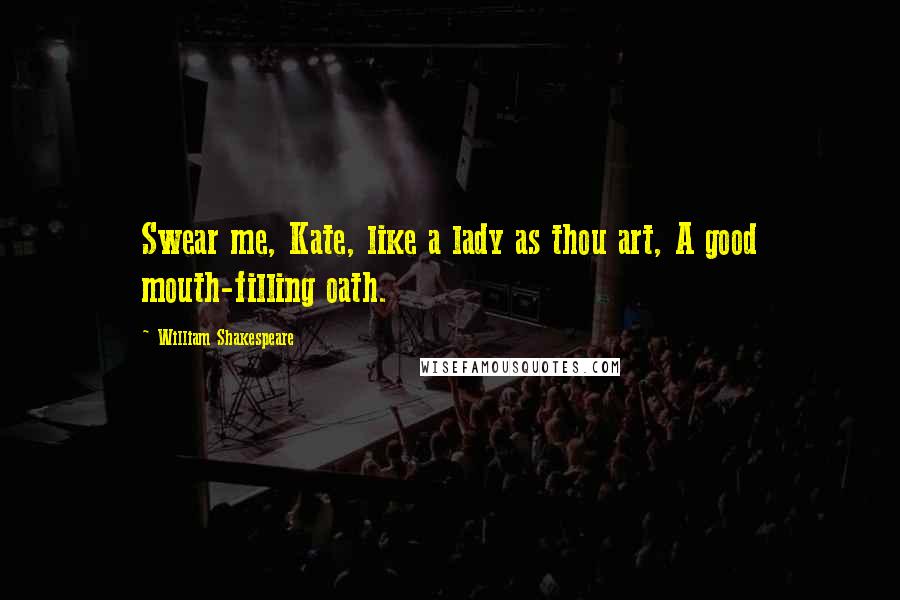 William Shakespeare Quotes: Swear me, Kate, like a lady as thou art, A good mouth-filling oath.