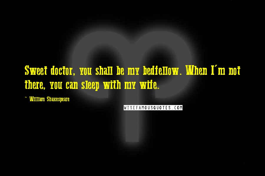 William Shakespeare Quotes: Sweet doctor, you shall be my bedfellow. When I'm not there, you can sleep with my wife.