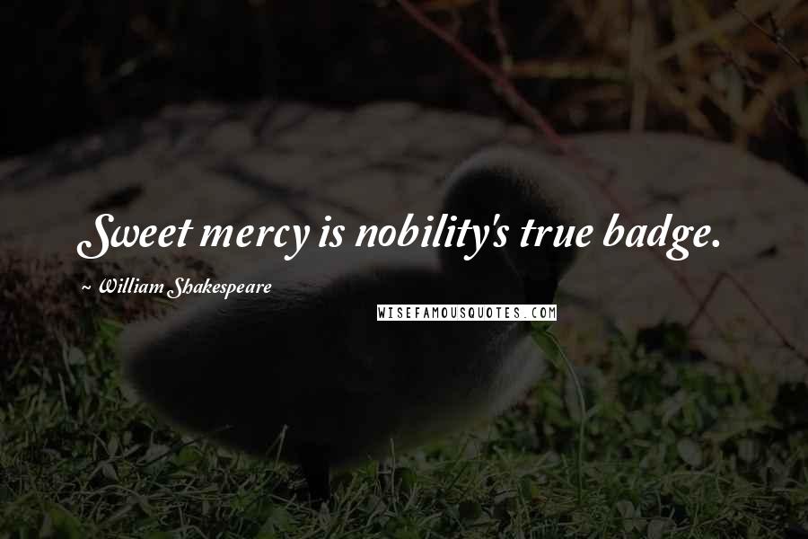William Shakespeare Quotes: Sweet mercy is nobility's true badge.