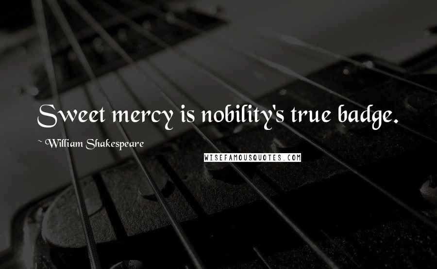 William Shakespeare Quotes: Sweet mercy is nobility's true badge.