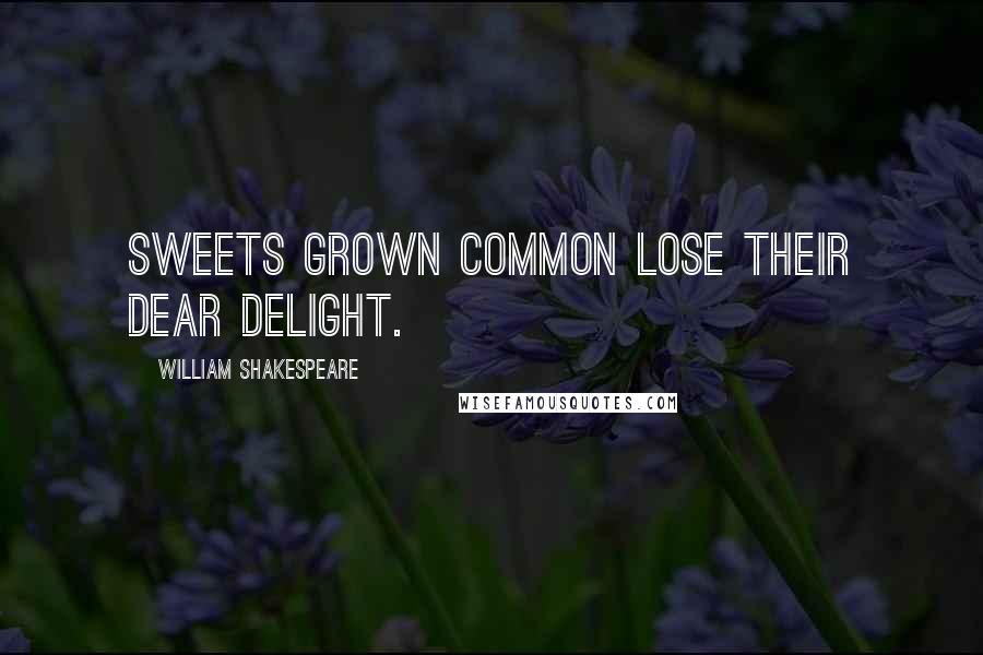 William Shakespeare Quotes: Sweets grown common lose their dear delight.
