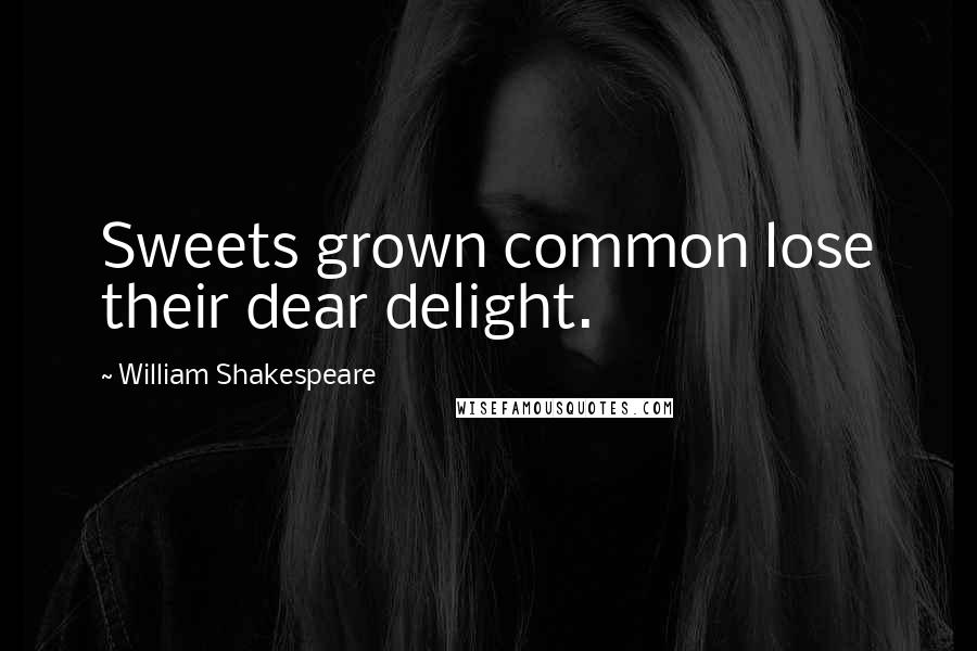 William Shakespeare Quotes: Sweets grown common lose their dear delight.