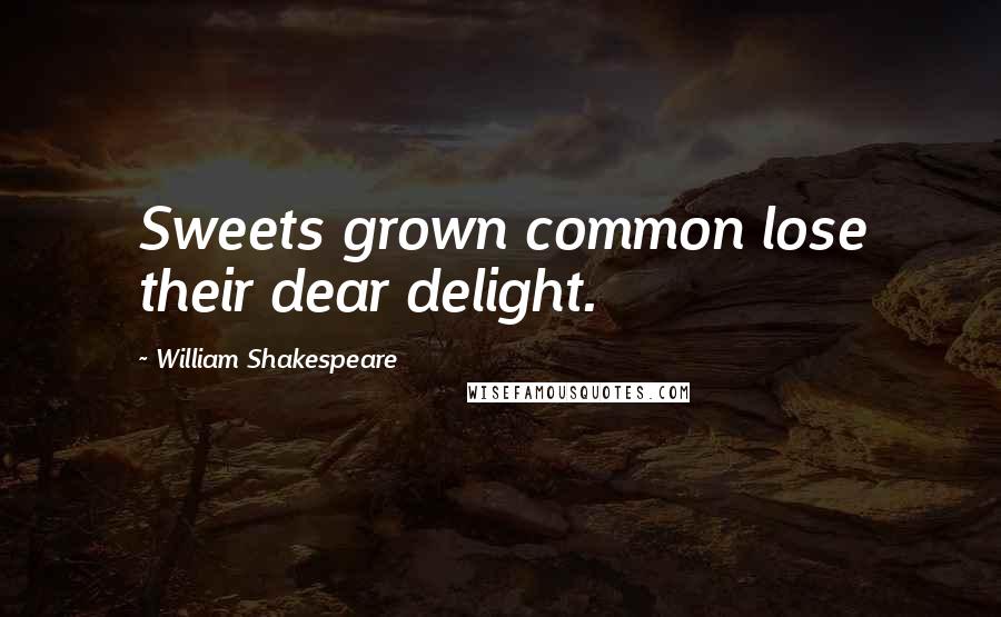 William Shakespeare Quotes: Sweets grown common lose their dear delight.