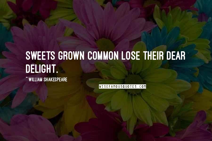 William Shakespeare Quotes: Sweets grown common lose their dear delight.