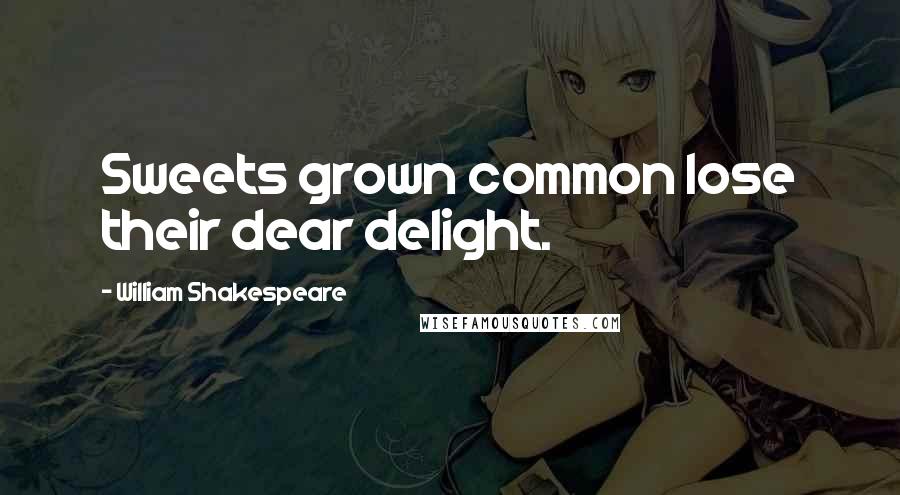 William Shakespeare Quotes: Sweets grown common lose their dear delight.