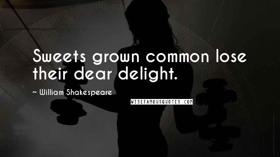 William Shakespeare Quotes: Sweets grown common lose their dear delight.