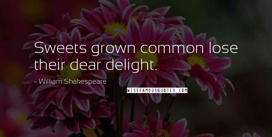 William Shakespeare Quotes: Sweets grown common lose their dear delight.