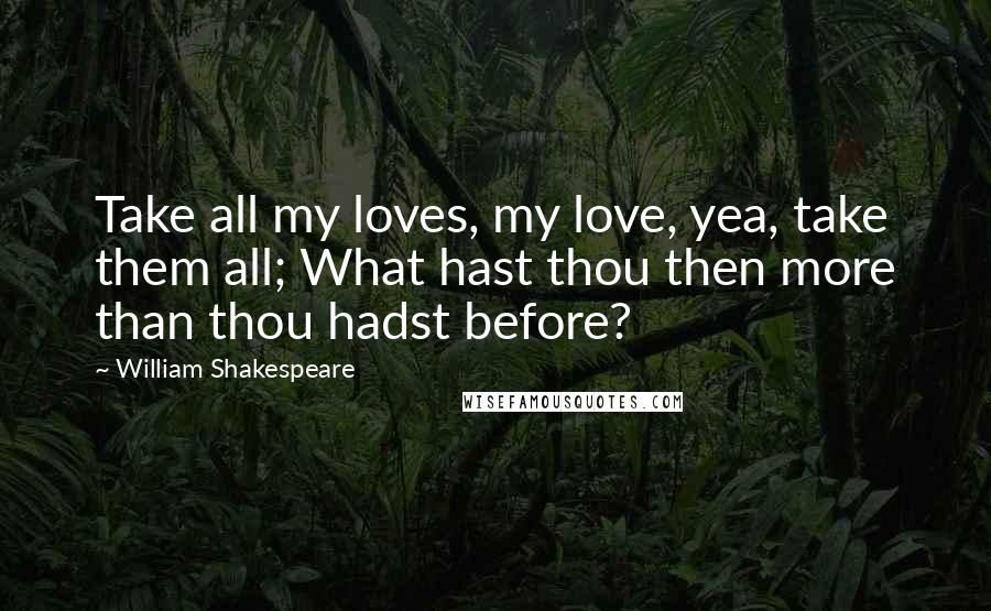 William Shakespeare Quotes: Take all my loves, my love, yea, take them all; What hast thou then more than thou hadst before?