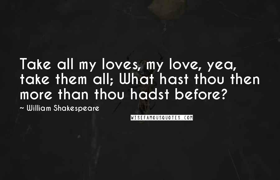 William Shakespeare Quotes: Take all my loves, my love, yea, take them all; What hast thou then more than thou hadst before?