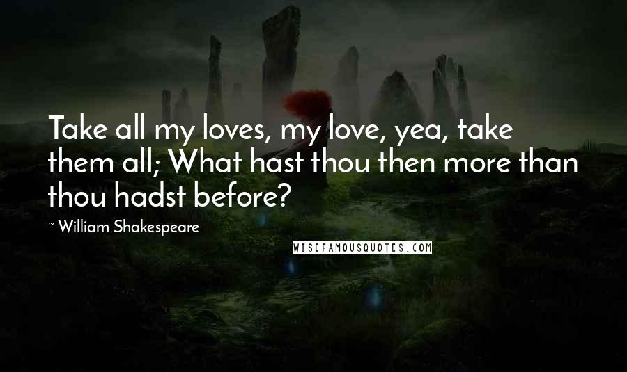 William Shakespeare Quotes: Take all my loves, my love, yea, take them all; What hast thou then more than thou hadst before?