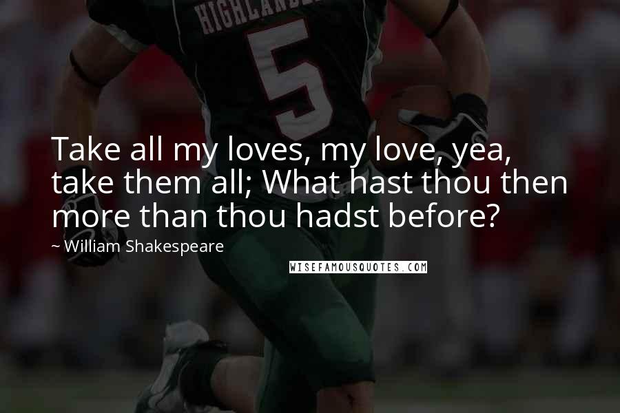 William Shakespeare Quotes: Take all my loves, my love, yea, take them all; What hast thou then more than thou hadst before?