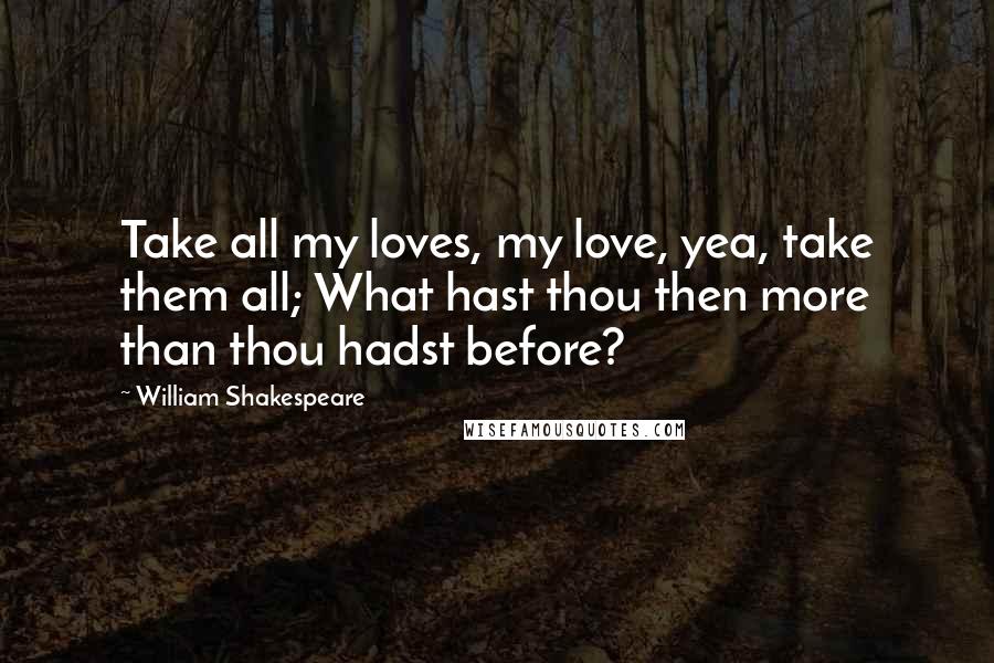 William Shakespeare Quotes: Take all my loves, my love, yea, take them all; What hast thou then more than thou hadst before?