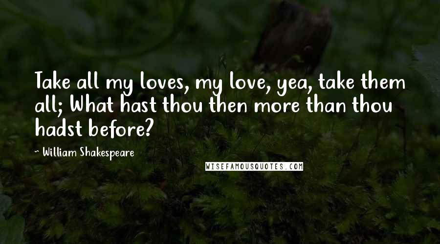 William Shakespeare Quotes: Take all my loves, my love, yea, take them all; What hast thou then more than thou hadst before?