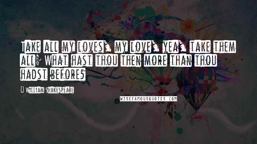 William Shakespeare Quotes: Take all my loves, my love, yea, take them all; What hast thou then more than thou hadst before?