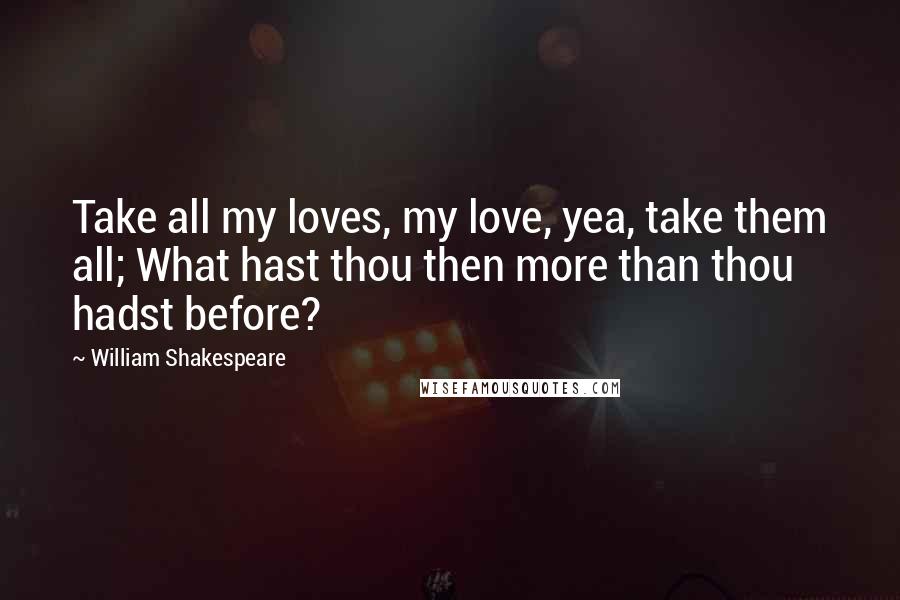 William Shakespeare Quotes: Take all my loves, my love, yea, take them all; What hast thou then more than thou hadst before?