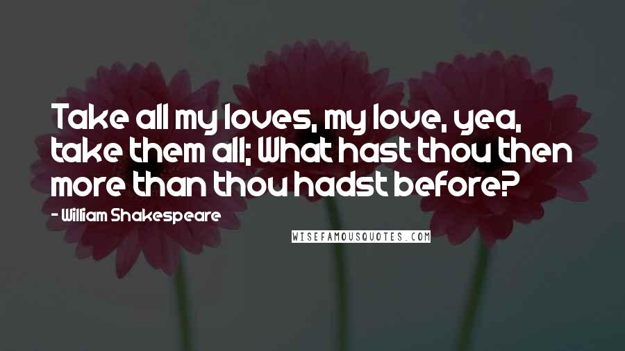 William Shakespeare Quotes: Take all my loves, my love, yea, take them all; What hast thou then more than thou hadst before?