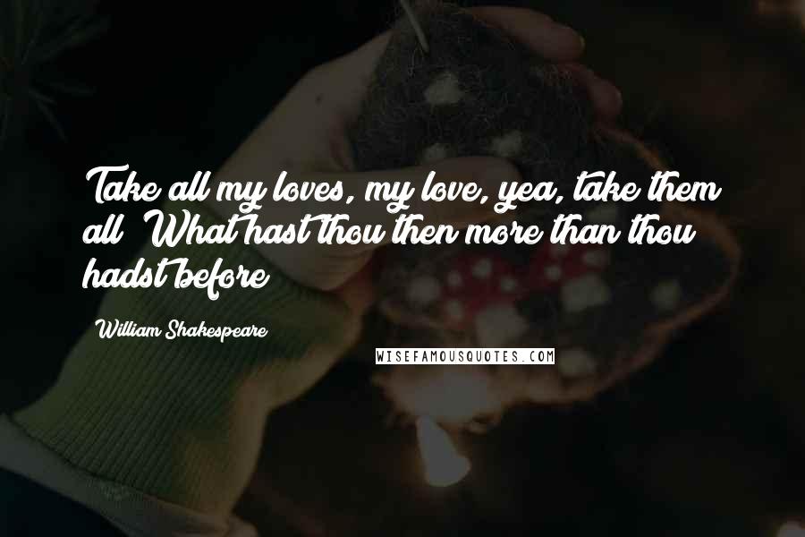 William Shakespeare Quotes: Take all my loves, my love, yea, take them all; What hast thou then more than thou hadst before?