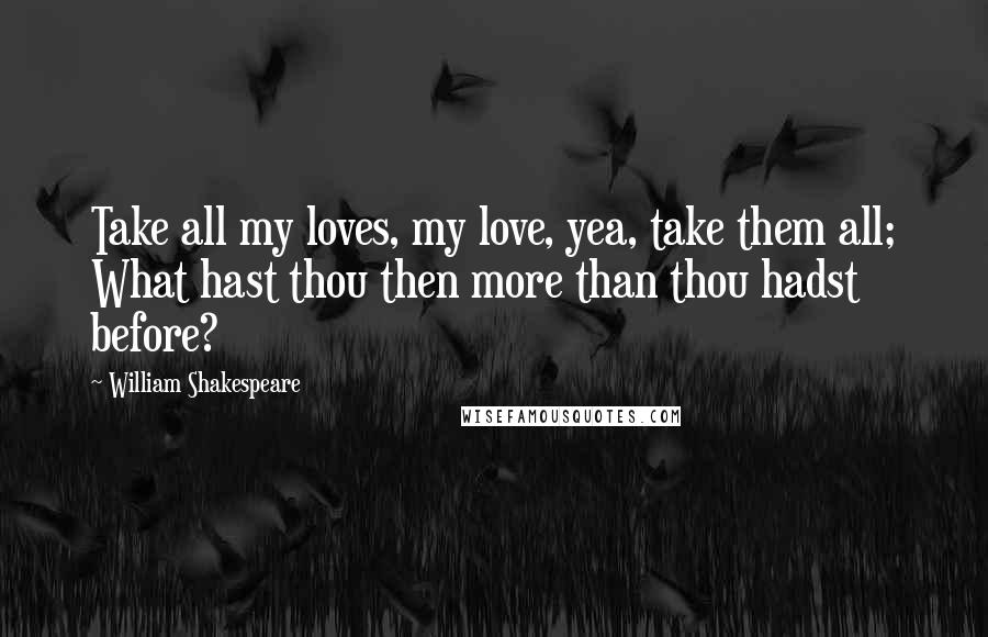 William Shakespeare Quotes: Take all my loves, my love, yea, take them all; What hast thou then more than thou hadst before?