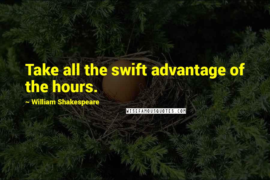 William Shakespeare Quotes: Take all the swift advantage of the hours.