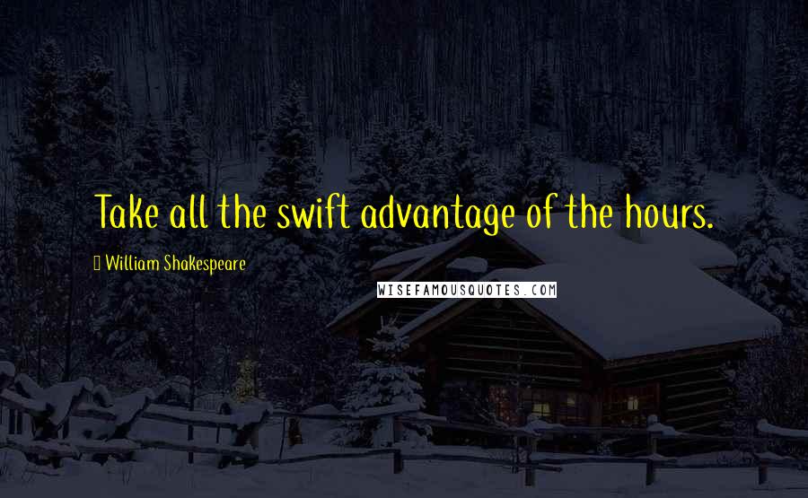 William Shakespeare Quotes: Take all the swift advantage of the hours.