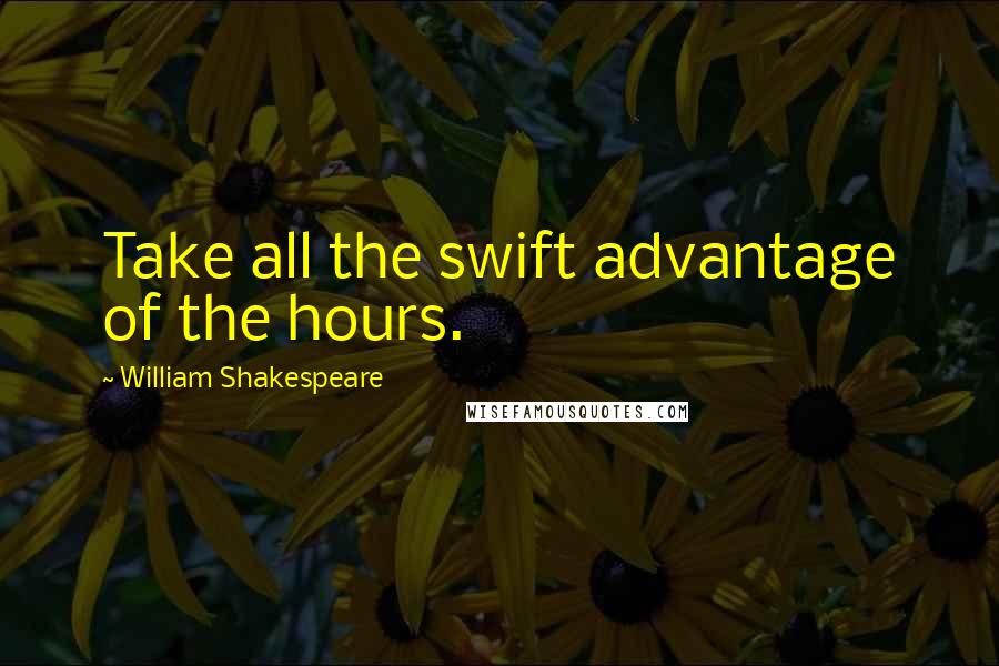 William Shakespeare Quotes: Take all the swift advantage of the hours.