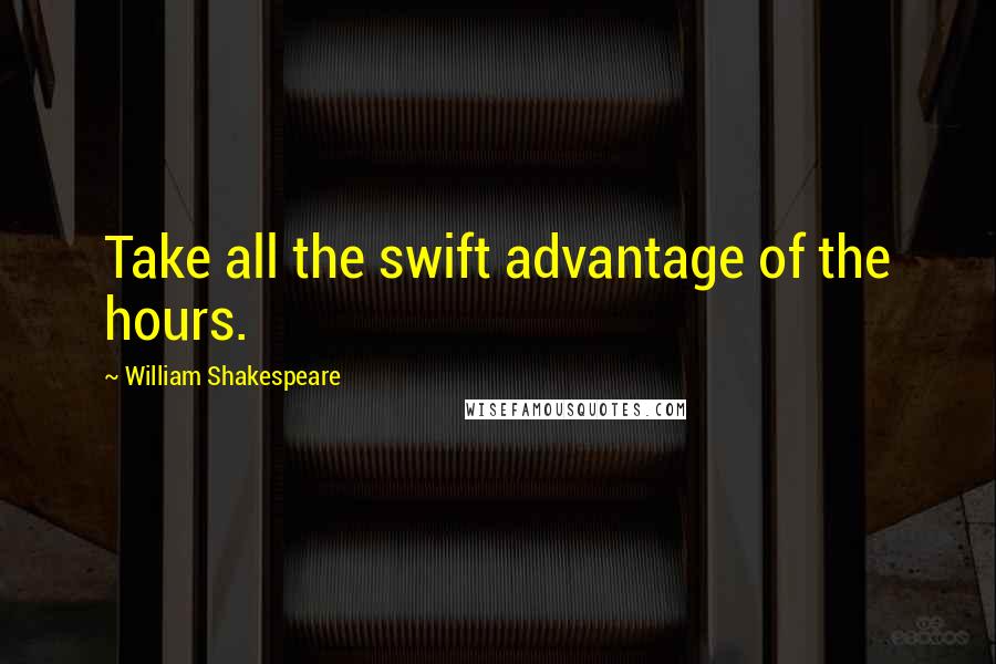 William Shakespeare Quotes: Take all the swift advantage of the hours.